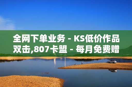 全网下单业务 - KS低价作品双击,807卡盟 - 每月免费赠送好友7天黄钻