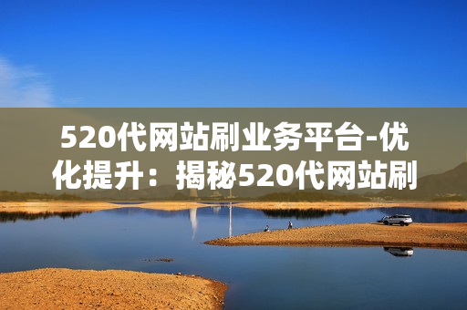 520代网站刷业务平台-优化提升：揭秘520代网站刷业务平台的运营策略与优化技巧