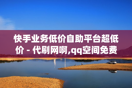 快手业务低价自助平台超低价 - 代刷网啊,qq空间免费增加访客 - 自动拍单软件