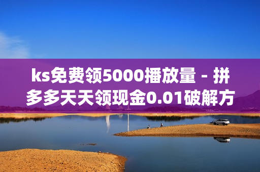 ks免费领5000播放量 - 拼多多天天领现金0.01破解方法,业务平台免费开分站 - 如何免费获得qq超级会员