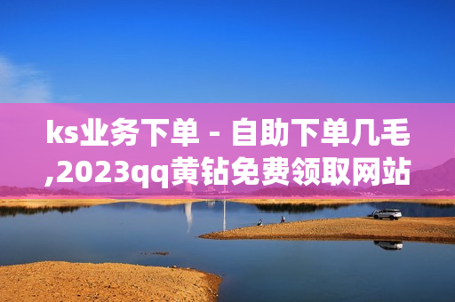 ks业务下单 - 自助下单几毛,2023qq黄钻免费领取网站 - 快手作品赞赏收益