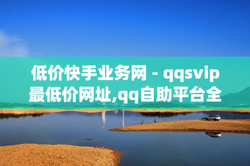 低价快手业务网 - qqsvip最低价网址,qq自助平台全网最低 - 低价丝自助下单