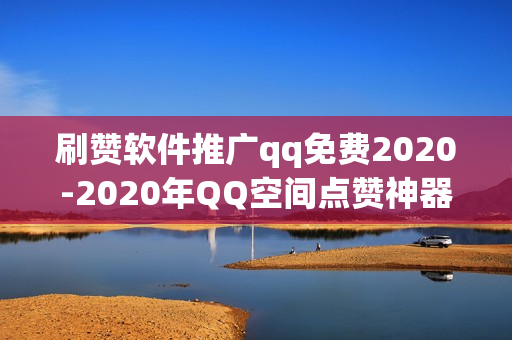 刷赞软件推广qq免费2020-2020年QQ空间点赞神器：揭秘免费刷赞软件的实用攻略与注意事项