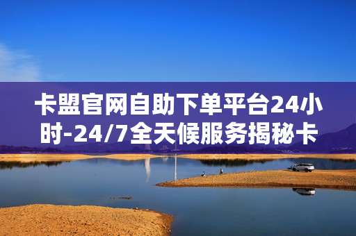 卡盟官网自助下单平台24小时-24/7全天候服务揭秘卡盟官网自助下单平台的便捷与高效