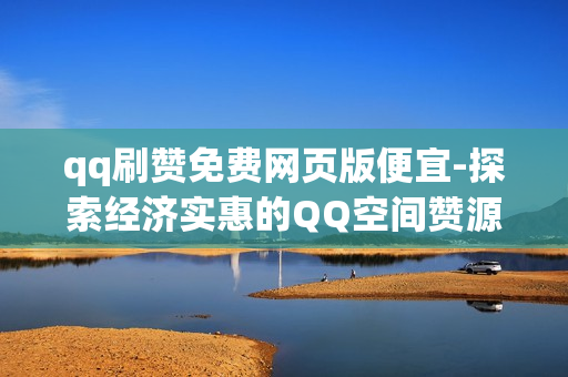 qq刷赞免费网页版便宜-探索经济实惠的QQ空间赞源：免费网页版刷赞技巧揭秘