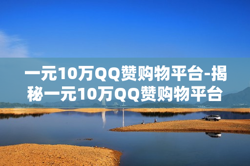 一元10万QQ赞购物平台-揭秘一元10万QQ赞购物平台：省钱新风尚与营销策略解析