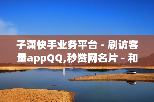 子潇快手业务平台 - 刷访客量appQQ,秒赞网名片 - 和平精英外免费科技