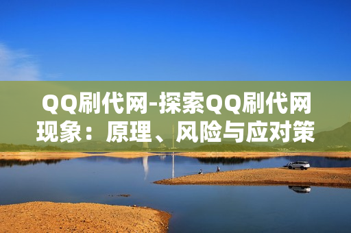 QQ刷代网-探索QQ刷代网现象：原理、风险与应对策略