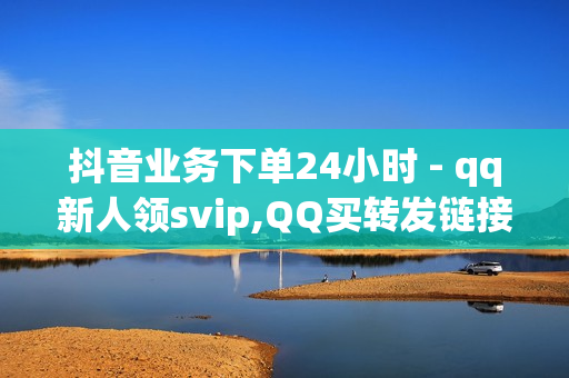 抖音业务下单24小时 - qq新人领svip,QQ买转发链接 - 快手点赞最经典十首歌曲