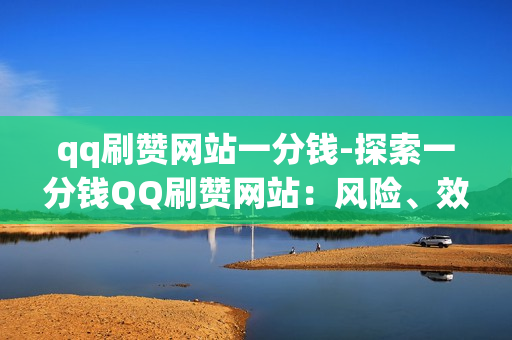 qq刷赞网站一分钱-探索一分钱QQ刷赞网站：风险、效益与合规分析