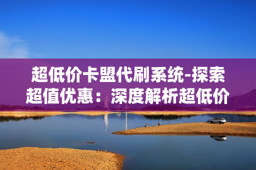 超低价卡盟代刷系统-探索超值优惠：深度解析超低价卡盟代刷系统的运行机制与优势