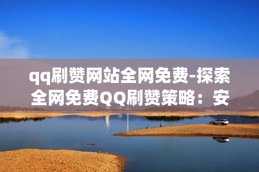 qq刷赞网站全网免费-探索全网免费QQ刷赞策略：安全、有效的方法与注意事项