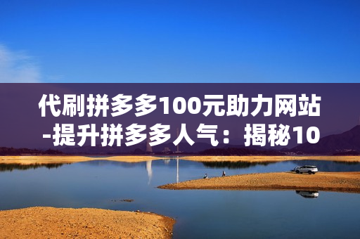 代刷拼多多100元助力网站-提升拼多多人气：揭秘100元助力网站的操作策略与SEO优化