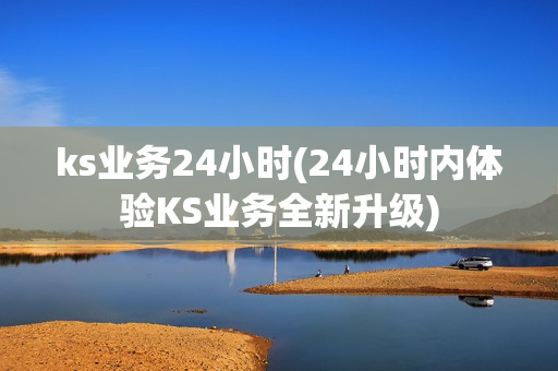 ks业务24小时(24小时内体验KS业务全新升级)