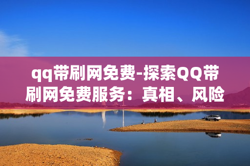 qq带刷网免费-探索QQ带刷网免费服务：真相、风险与利用策略