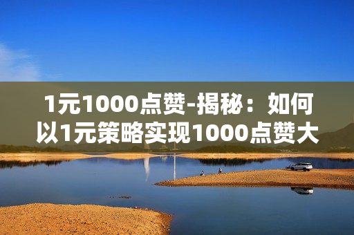 1元1000点赞-揭秘：如何以1元策略实现1000点赞大突破