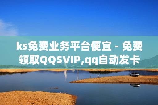 ks免费业务平台便宜 - 免费领取QQSVIP,qq自动发卡网 - ks一元1000个赞秒到