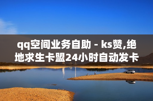 qq空间业务自助 - ks赞,绝地求生卡盟24小时自动发卡平台 - 抖音业务24小时在线下单免费