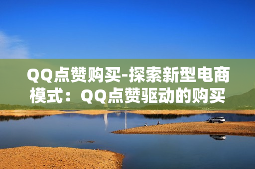 QQ点赞购买-探索新型电商模式：QQ点赞驱动的购买行为研究