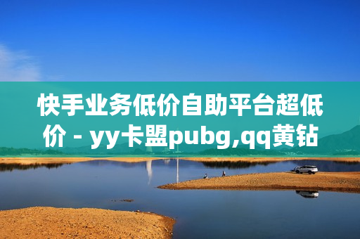 快手业务低价自助平台超低价 - yy卡盟pubg,qq黄钻低价购买平台 - ks推广自助网站