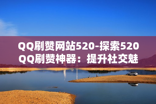 QQ刷赞网站520-探索520QQ刷赞神器：提升社交魅力的秘诀与风险揭示