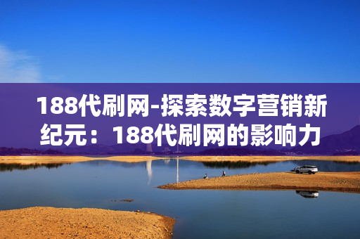 188代刷网-探索数字营销新纪元：188代刷网的影响力与应用解析