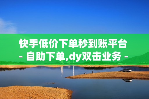 快手低价下单秒到账平台 - 自助下单,dy双击业务 - 一元一百个赞快手网站