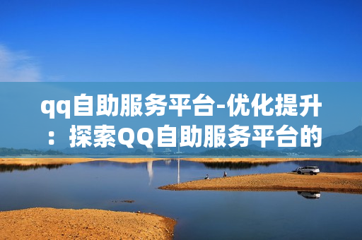 qq自助服务平台-优化提升：探索QQ自助服务平台的全方位优化策略与应用指南