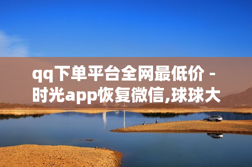 qq下单平台全网最低价 - 时光app恢复微信,球球大作战低价自助下单 - pdd助力平台