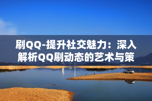 刷QQ-提升社交魅力：深入解析QQ刷动态的艺术与策略