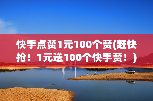 快手点赞1元100个赞(赶快抢！1元送100个快手赞！)