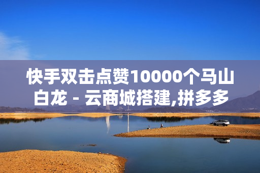 快手双击点赞10000个马山白龙 - 云商城搭建,拼多多助力无限刷人脚本 - 抖音业务24小时免费下单