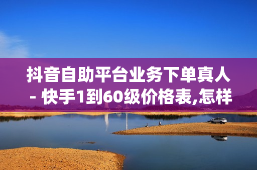 抖音自助平台业务下单真人 - 快手1到60级价格表,怎样在小红书上做推广 - qq刷访客人数网站