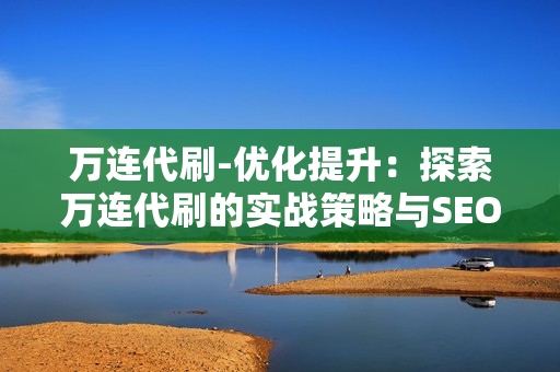 万连代刷-优化提升：探索万连代刷的实战策略与SEO优化之道