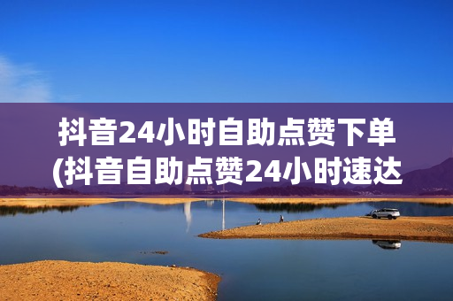 抖音24小时自助点赞下单(抖音自助点赞24小时速达)