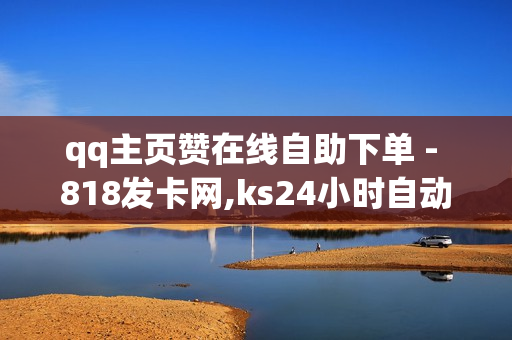 qq主页赞在线自助下单 - 818发卡网,ks24小时自动下单平台 - ks免费业务平台便宜