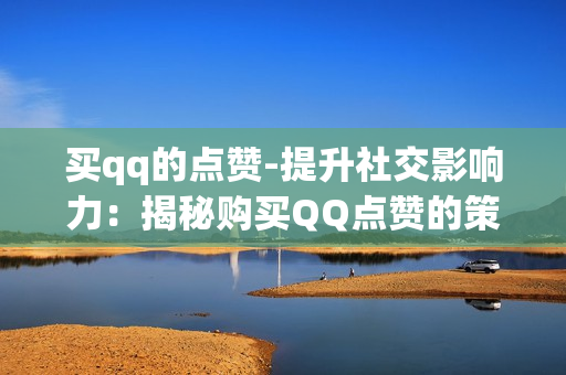 买qq的点赞-提升社交影响力：揭秘购买QQ点赞的策略与价值