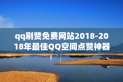 qq刷赞免费网站2018-2018年最佳QQ空间点赞神器：免费刷赞策略与技巧揭秘