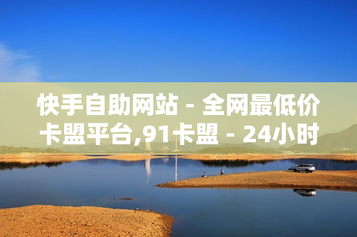 快手自助网站 - 全网最低价卡盟平台,91卡盟 - 24小时自助平台下单10个赞