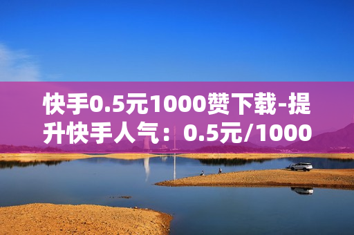 快手0.5元1000赞下载-提升快手人气：0.5元/1000赞的秘密策略与实战解析