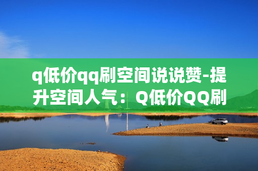 q低价qq刷空间说说赞-提升空间人气：Q低价QQ刷赞服务揭秘与优化策略