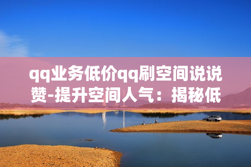 qq业务低价qq刷空间说说赞-提升空间人气：揭秘低价QQ业务助力刷赞策略