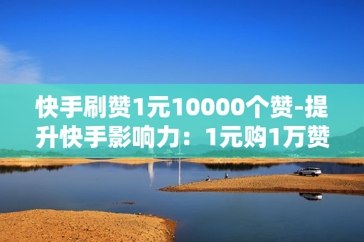 快手刷赞1元10000个赞-提升快手影响力：1元购1万赞策略揭秘与SEO优化实践