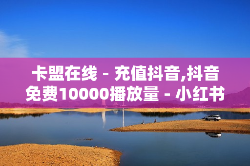 卡盟在线 - 充值抖音,抖音免费10000播放量 - 小红书24小时自助业务