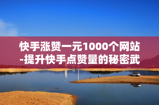 快手涨赞一元1000个网站-提升快手点赞量的秘密武器：探索一元一千赞的专业平台