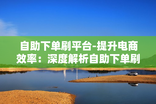 自助下单刷平台-提升电商效率：深度解析自助下单刷平台的运作与优化策略