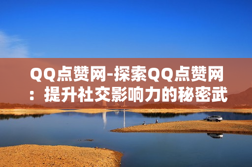 QQ点赞网-探索QQ点赞网：提升社交影响力的秘密武器与优化策略