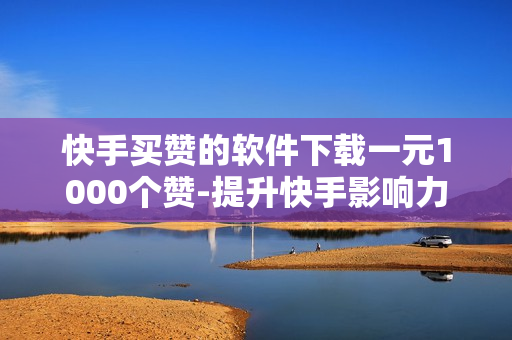 快手买赞的软件下载一元1000个赞-提升快手影响力：探索一元购赞软件的秘密与策略