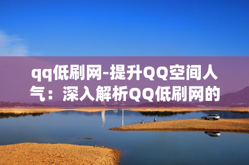 qq低刷网-提升QQ空间人气：深入解析QQ低刷网的策略与技巧