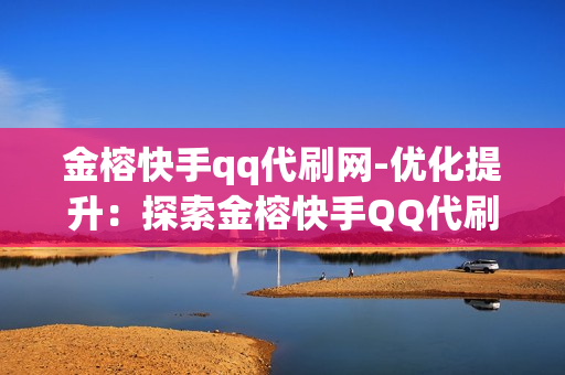 金榕快手qq代刷网-优化提升：探索金榕快手QQ代刷网的运营策略与价值分析